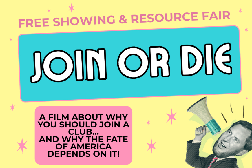 Free showing & resource fair. Join or Die. A film about why you should join a club... and why the fate of America depends on it!